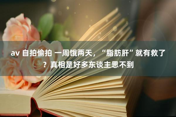 av 自拍偷拍 一周饿两天，“脂肪肝”就有救了？真相是好多东谈主思不到