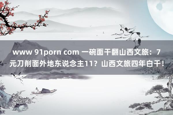 www 91porn com 一碗面干翻山西文旅：7元刀削面外地东说念主11？山西文旅四年白干！