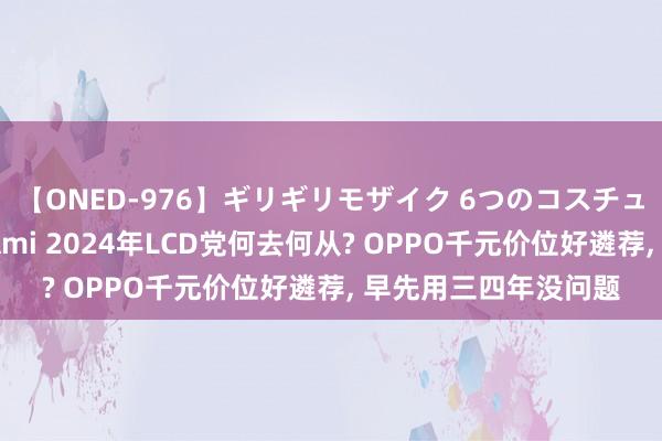 【ONED-976】ギリギリモザイク 6つのコスチュームでパコパコ！ Ami 2024年LCD党何去何从? OPPO千元价位好遴荐， 早先用三四年没问题