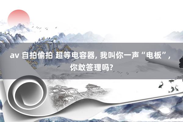 av 自拍偷拍 超等电容器， 我叫你一声“电板”， 你敢答理吗?