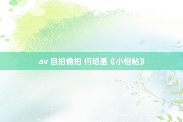 av 自拍偷拍 何绍基《小楷帖》