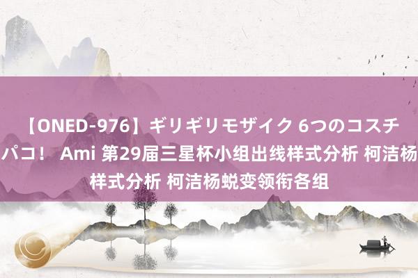 【ONED-976】ギリギリモザイク 6つのコスチュームでパコパコ！ Ami 第29届三星杯小组出线样式分析 柯洁杨蜕变领衔各组