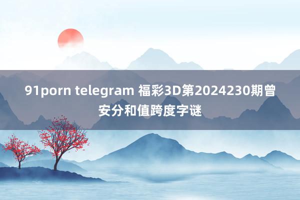 91porn telegram 福彩3D第2024230期曾安分和值跨度字谜