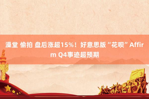 澡堂 偷拍 盘后涨超15%！好意思版“花呗”Affirm Q4事迹超预期