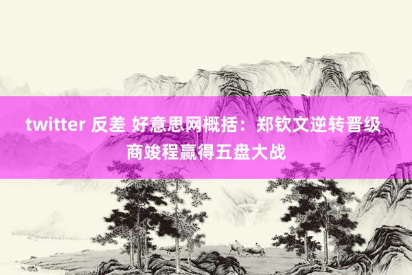 twitter 反差 好意思网概括：郑钦文逆转晋级 商竣程赢得五盘大战