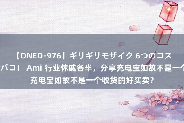 【ONED-976】ギリギリモザイク 6つのコスチュームでパコパコ！ Ami 行业休戚各半，分享充电宝如故不是一个收货的好买卖？