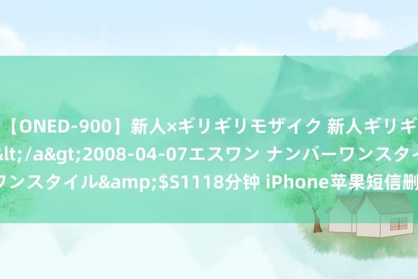 【ONED-900】新人×ギリギリモザイク 新人ギリギリモザイク Ami</a>2008-04-07エスワン ナンバーワンスタイル&$S1118分钟 iPhone苹果短信删除了如何规复手机短信