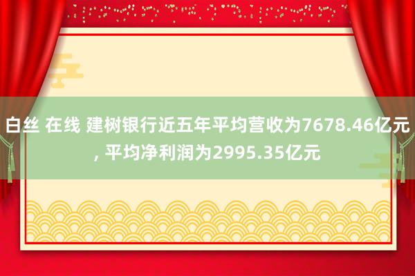 白丝 在线 建树银行近五年平均营收为7678.46亿元， 平均净利润为2995.35亿元