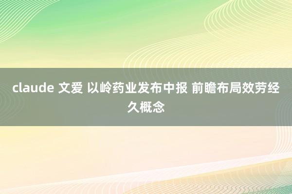 claude 文爱 以岭药业发布中报 前瞻布局效劳经久概念