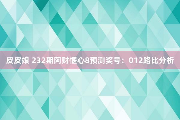 皮皮娘 232期阿财惬心8预测奖号：012路比分析