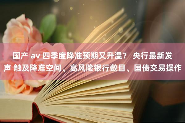 国产 av 四季度降准预期又升温？ 央行最新发声 触及降准空间、高风险银行数目、国债交易操作