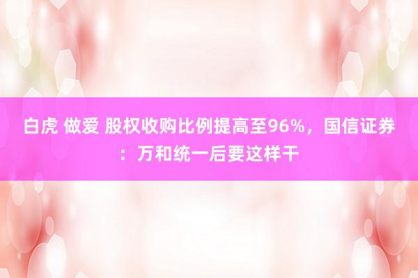 白虎 做爱 股权收购比例提高至96%，国信证券：万和统一后要这样干