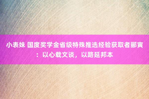 小表妹 国度奖学金省级特殊推选经验获取者郦寅：以心载文谈，以路延邦本