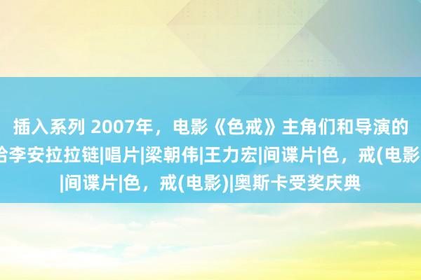 插入系列 2007年，电影《色戒》主角们和导演的合影，汤唯弯腰给李安拉拉链|唱片|梁朝伟|王力宏|间谍片|色，戒(电影)|奥斯卡受奖庆典