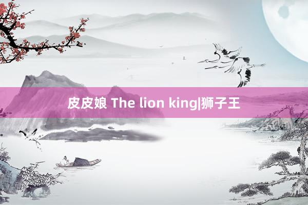 皮皮娘 The lion king|狮子王