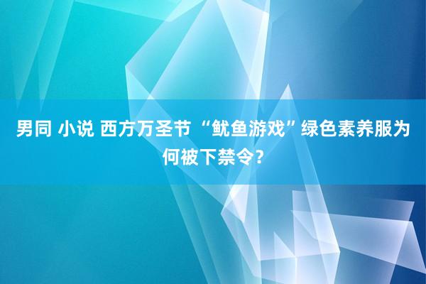 男同 小说 西方万圣节 “鱿鱼游戏”绿色素养服为何被下禁令？