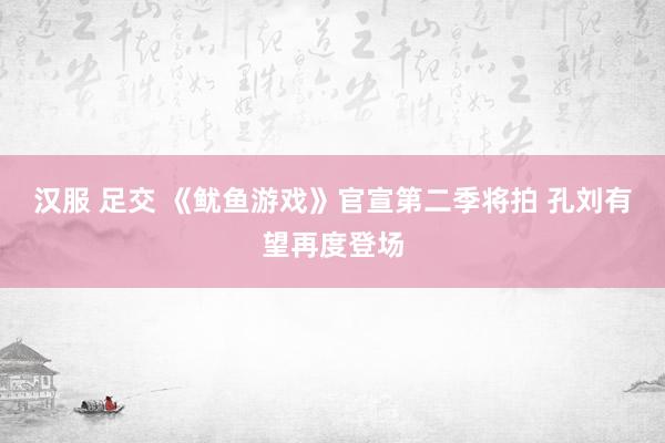 汉服 足交 《鱿鱼游戏》官宣第二季将拍 孔刘有望再度登场