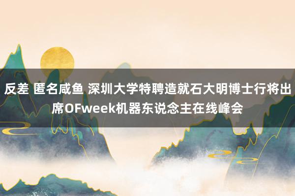 反差 匿名咸鱼 深圳大学特聘造就石大明博士行将出席OFweek机器东说念主在线峰会