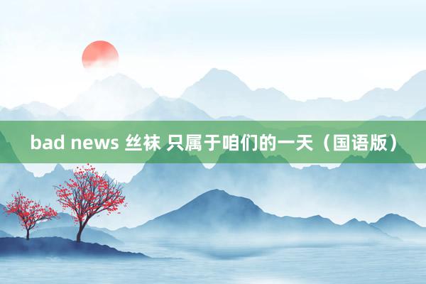 bad news 丝袜 只属于咱们的一天（国语版）