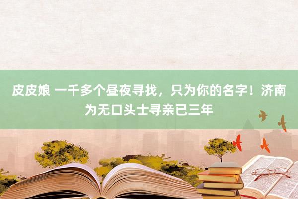 皮皮娘 一千多个昼夜寻找，只为你的名字！济南为无口头士寻亲已三年