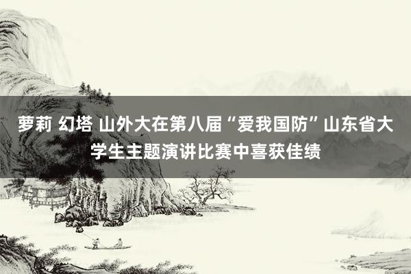 萝莉 幻塔 山外大在第八届“爱我国防”山东省大学生主题演讲比赛中喜获佳绩