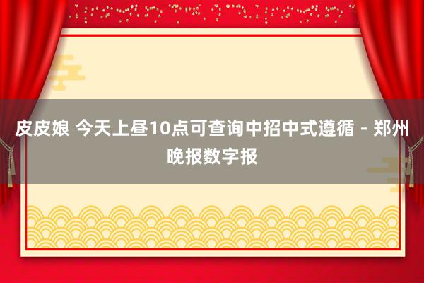 皮皮娘 今天上昼10点可查询中招中式遵循－郑州晚报数字报