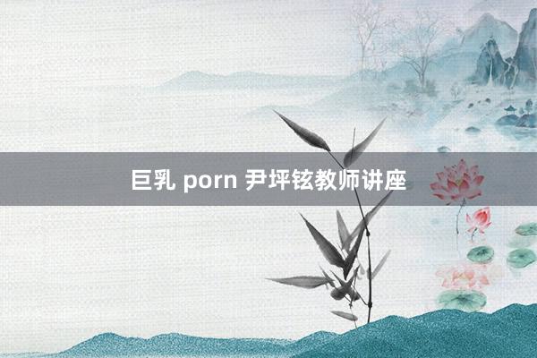 巨乳 porn 尹坪铉教师讲座