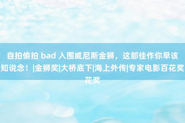 自拍偷拍 bad 入围威尼斯金狮，这部佳作你早该知说念！|金狮奖|大桥底下|海上外传|专家电影百花奖