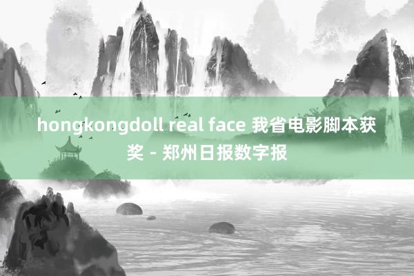 hongkongdoll real face 我省电影脚本获奖－郑州日报数字报