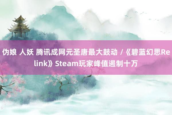 伪娘 人妖 腾讯成网元圣唐最大鼓动 /《碧蓝幻思Relink》Steam玩家峰值遏制十万