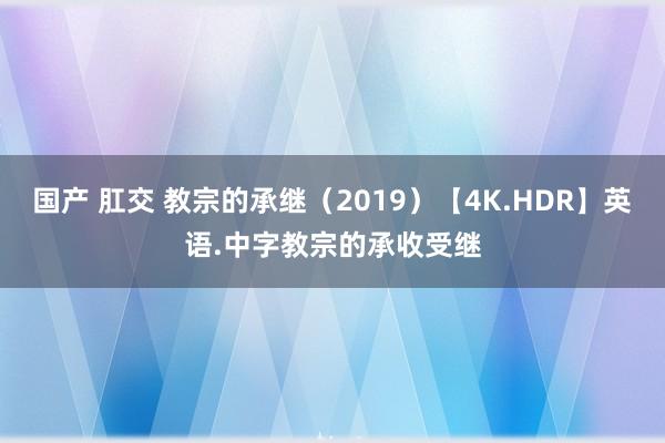 国产 肛交 教宗的承继（2019）【4K.HDR】英语.中字教宗的承收受继