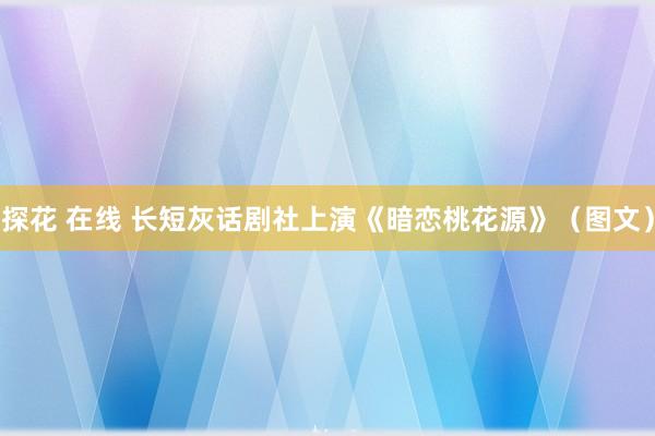 探花 在线 长短灰话剧社上演《暗恋桃花源》（图文）