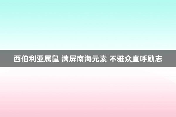 西伯利亚属鼠 满屏南海元素 不雅众直呼励志