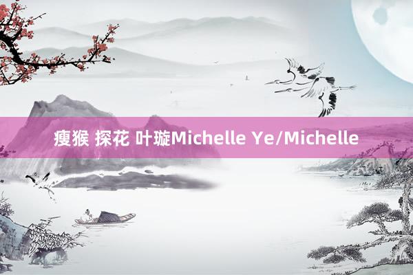 瘦猴 探花 叶璇Michelle Ye/Michelle