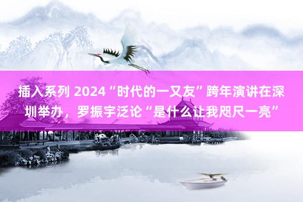 插入系列 2024“时代的一又友”跨年演讲在深圳举办，罗振宇泛论“是什么让我咫尺一亮”