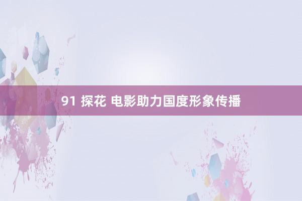 91 探花 电影助力国度形象传播