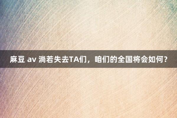 麻豆 av 淌若失去TA们，咱们的全国将会如何？