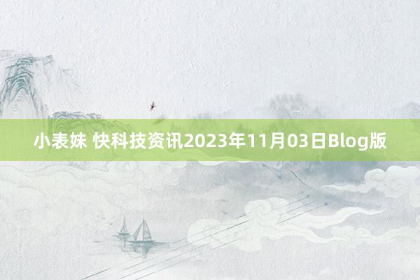 小表妹 快科技资讯2023年11月03日Blog版