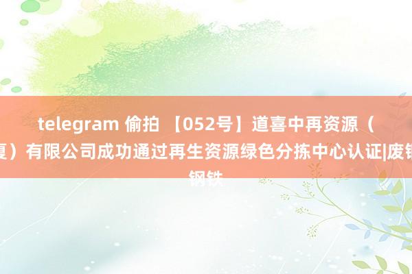 telegram 偷拍 【052号】道喜中再资源（宁夏）有限公司成功通过再生资源绿色分拣中心认证|废钢铁