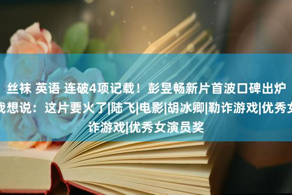 丝袜 英语 连破4项记载！彭昱畅新片首波口碑出炉，看完我想说：这片要火了|陆飞|电影|胡冰卿|勒诈游戏|优秀女演员奖