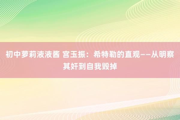 初中萝莉液液酱 宫玉振：希特勒的直观——从明察其奸到自我毁掉