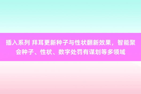 插入系列 拜耳更新种子与性状翻新效果，智能聚会种子、性状、数字处罚有谋划等多领域